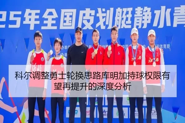 科尔调整勇士轮换思路库明加持球权限有望再提升的深度分析