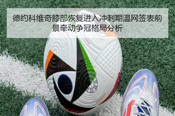 德约科维奇膝部恢复进入冲刺期温网签表前景牵动争冠格局分析