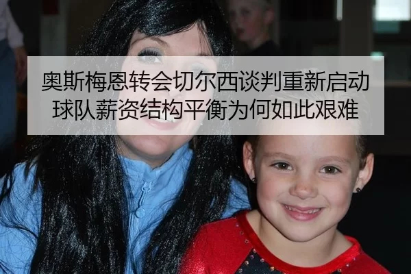 奥斯梅恩转会切尔西谈判重新启动 球队薪资结构平衡为何如此艰难